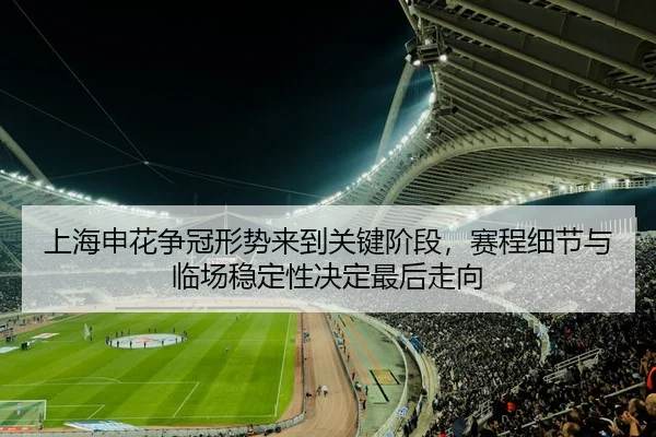 上海申花争冠形势来到关键阶段，赛程细节与临场稳定性决定最后走向